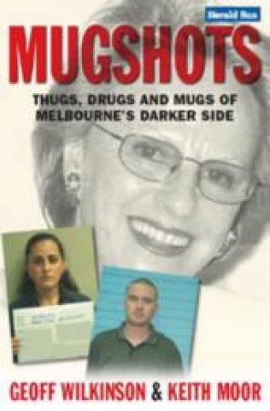 Mugshots: Thugs, Drugs And Mugs Of Melbourne's Darker Side by Geoff Wilkinson & Keith Moore