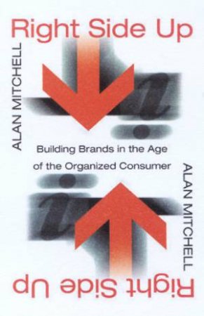 Right Side Up: Building Brands In The Age Of The Organised Consumer by Alan Mitchell