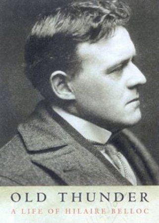 Old Thunder: A Life Of Hilaire Belloc by Joseph Pearce