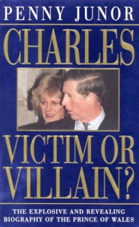 Charles: Victim Or Villain? by Penny Junor