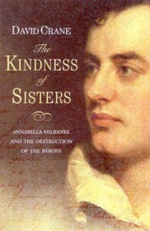 The Kindness Of Sisters: Annabella Milbanke And The Destruction Of The Byrons by David Crane