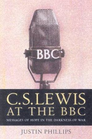 CS Lewis At The BBC: Messages Of Hope In The Darkness Of War by Justin Phillips