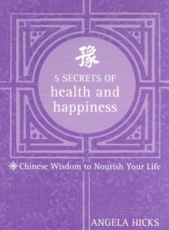 5 Secrets Of Health And Happiness: Chinese Wisdoms by Angela Hicks