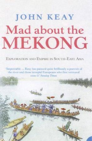 Mad About The Mekong: Exploration and Empire in South East Asia by John Keay