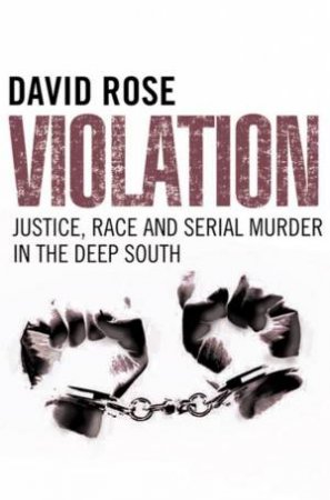 Violation: Justice, Race And Serial Murder In The Deep South by David Rose