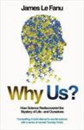 Why Us? How Science Rediscovered the Mystery of Ourselves by James Le Fanu