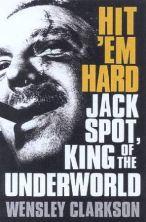 Hit 'Em Hard: Jack Spot, King Of The Underworld by Wensley Clarkson