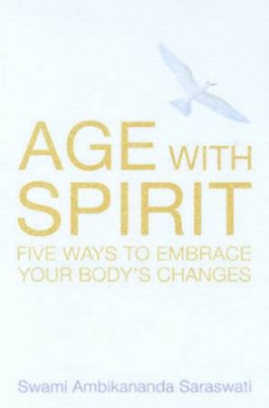 Age With Spirit: Five Ways To Embrace Your Body's Changes by Swami Ambikanander Saraswati