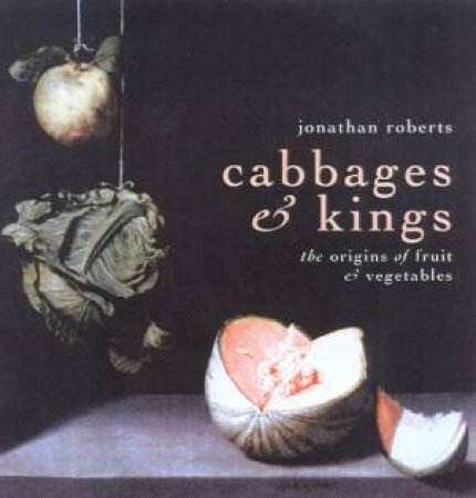 Cabbages & Kings: The Origins Of Fruit & Vegetables by Jonathan Roberts