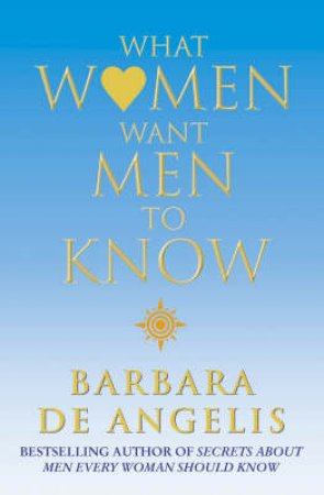 What Women Want Men To Know by Barbara De Angelis