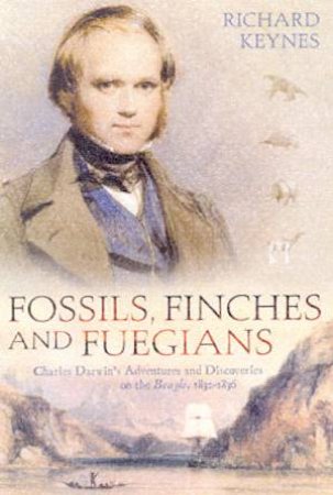 Fossils, Finches And Fuegians: Charles Darwin's Adventures & Discoveries by Richard Keynes