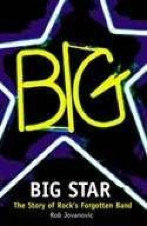 Big Star: The Story Of Rocks Forgotten Band by Rob Jovanovic