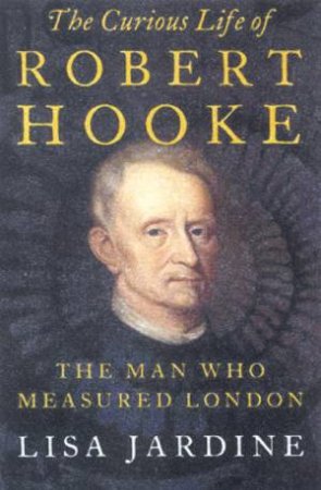 The Curious Life Of Robert Hooke: The Man Who Measured London by Lisa Jardine