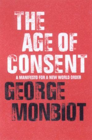 The Age Of Consent: A Manifesto For A New World Order by George Monbiot