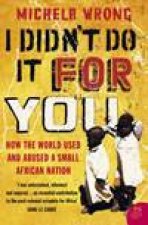 I Didnt Do It For You How The World Used And Abused A Small African Nation