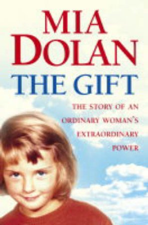 The Gift: The Story Of An Ordinary Woman's Extraordinary Power by Mia Dolan