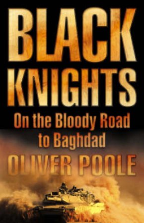 Black Knights: On The Bloody Road To Baghdad by Oliver Poole