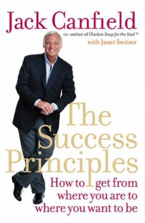 The Success Principles: How To Get From Where You Are To Where You Want To Be by Jack Canfield & Janet Switzer