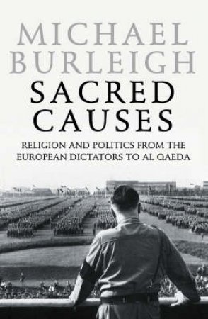 Sacred Causes: Religion and Politics from the European Dictators to Al Qaeda by Michael Burleigh