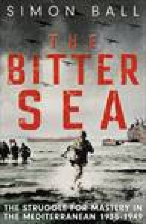 The Bitter Sea: The Struggle for Mastery in the Mediterranean 1935-1949 by Simon Ball