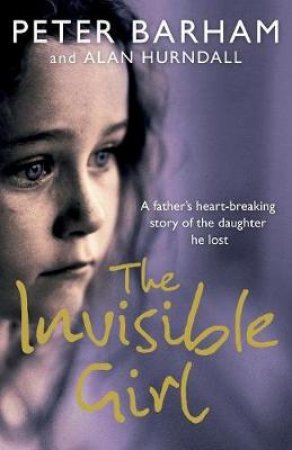 The Invisible Girl: A Fathers Moving Story Of The Daughter He Lost by Peter Barham & Alan Hurndall