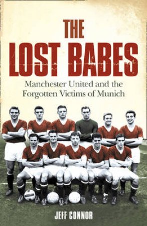 The Lost Babes: Manchester United And The Forgotten Victims Of Munich by Jeff Connor