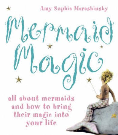 Mermaid Magic: All About Mermaids And How To Bring Their Magic Into Your Life by Amy Sophia Marashinsky