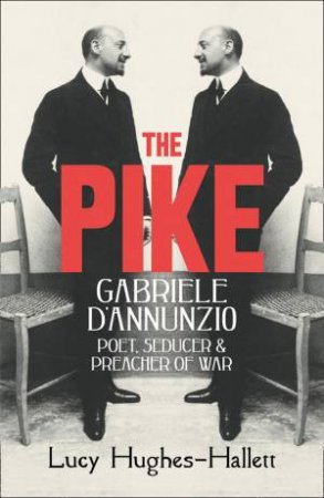 The Pike: Gabriele d'Annunzio, Poet, Seducer and Preacher of War by Lucy Hughes-Hallet