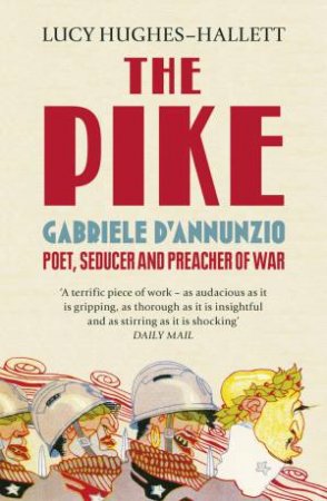 The Pike: Gabriele d'Annunzio, Poet, Seducer and Preacher of War by Lucy Hughes-Hallet