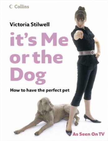 It's Me Or The Dog: How To Have The Perfect Pet by Victoria Stilwell