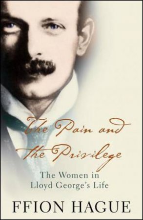 Pain and the Privilege: The Women In Lloyd George's Life by Ffion Hague