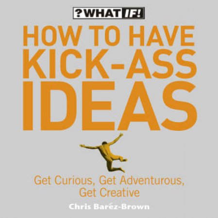 How To Have Kick-Ass Ideas: Get Curious, Get Adventurous, Get Creative by Chris Barez-Brown