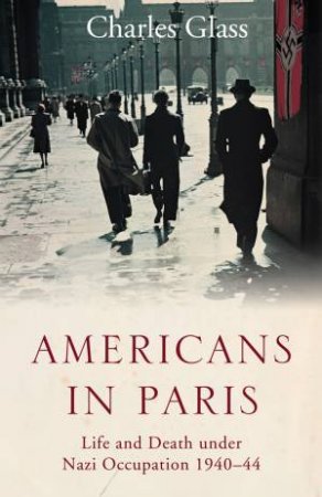 Americans in Paris Under the Nazis: Life and Death under Nazi Occupation 1940-44 by Charles Glass