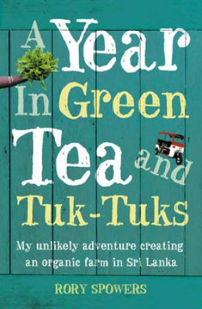 A Year In Green Tea And Tuk-Tuks: My Unlikely Adventure Creating An Eco Farm In Sri Lanka by Rory Spowers