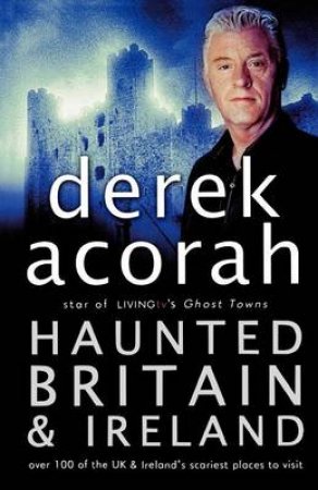 Haunted Britain And Ireland: Over 100 Of The UKs Scariest Places To Visit by Derek Acorah