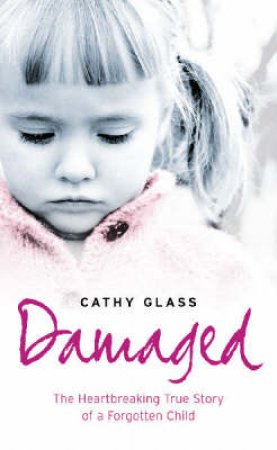 Damaged: The Heartbreaking True Story Of A Forgotten Child by Cathy Glass