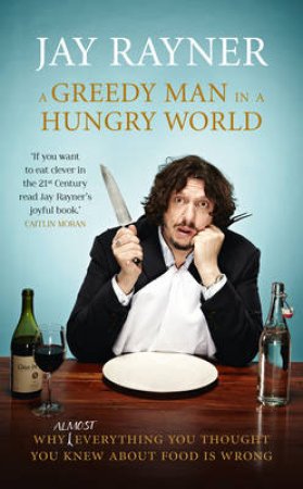 A Greedy Man in a Hungry World: How (Almost) Everything You Thought YouKnew About Food is Wrong by Jay Rayner