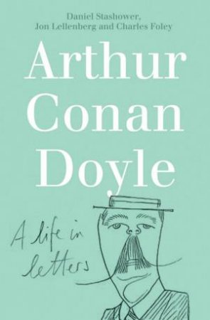 Arthur Conan Doyle: A Life In Letters by C Foley & J Lellenburg & D Stashower