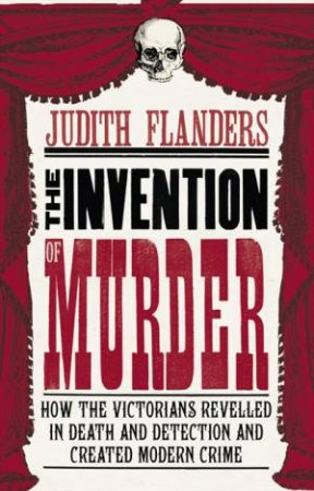 Invention of Murder: How the Victorians Revelled in Death and Detection And Created Modern Crime by Judith Flanders