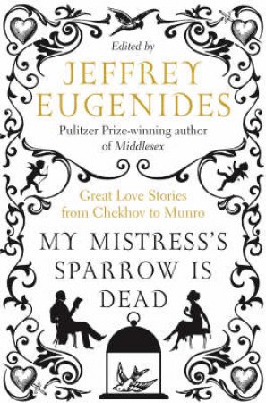 My Mistress's Sparrow Is Dead: Great Love Stories From Chekhov To Munro by Jeffrey Eugenides