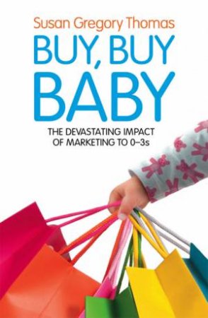 Buy, Buy Baby: The Devastating Impact of Marketing to 0-3s by Susan Gregory Thomas