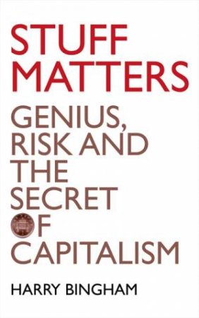 Stuff Matters: Genius, Risk And The Secret Of Capitalism by Harry Bingham