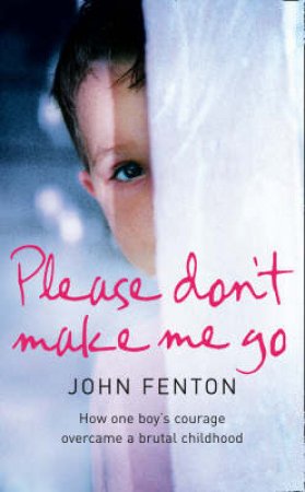 Please Don't Make Me Go: How One Boy's Courage Overcame A Brutal Childho by John Fenton