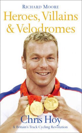 Heroes, Villains and Velodromes: Inside Track Cycling with Chris Hoy by Richard Moore