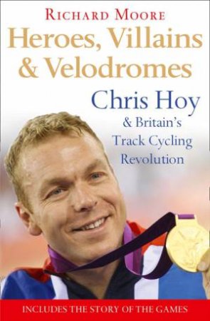 Heroes, Villains And Velodromes: Inside Track Cycling with Chris Hoy by Richard Moore