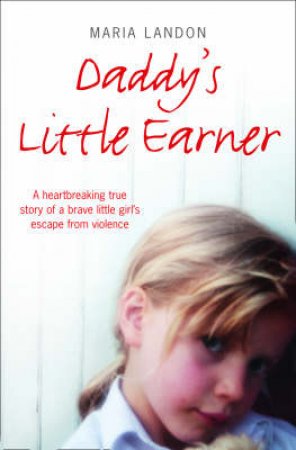 Daddy's Little Earner: A Hearbreaking True Story Of A Brave Little Girl's Escape From Violence by Maria Landon