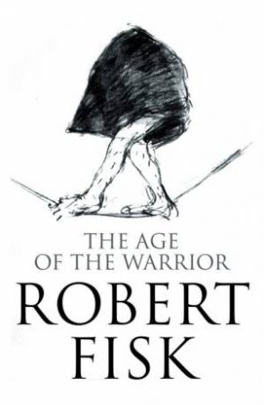 The Age Of The Warrior: Selected Writings by Robert Fisk