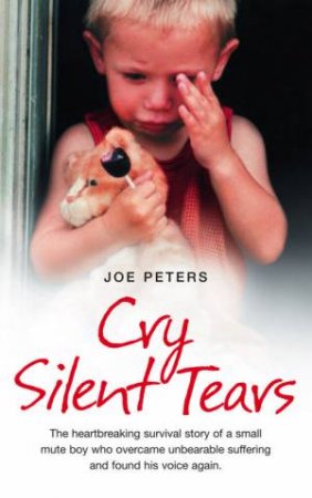 Cry Silent Tears: The True Story Of The Horrific Childhood Of A Mute Little Boy by Joe Peters