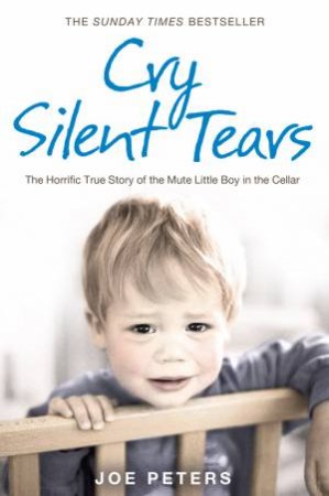 Cry Silent Tears: The Horrific True Story of the Mute Little Boy in the Cellar by Joe Peters