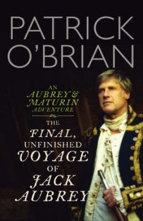 The Final, Unfinished Voyage Of Jack Aubrey by Patrick O'Brian